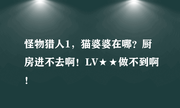 怪物猎人1，猫婆婆在哪？厨房进不去啊！LV★★做不到啊！