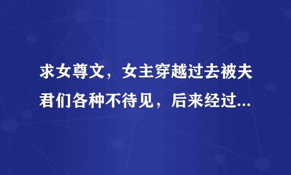 求女尊文，女主穿越过去被夫君们各种不待见，后来经过种种让他们都爱上的那种。