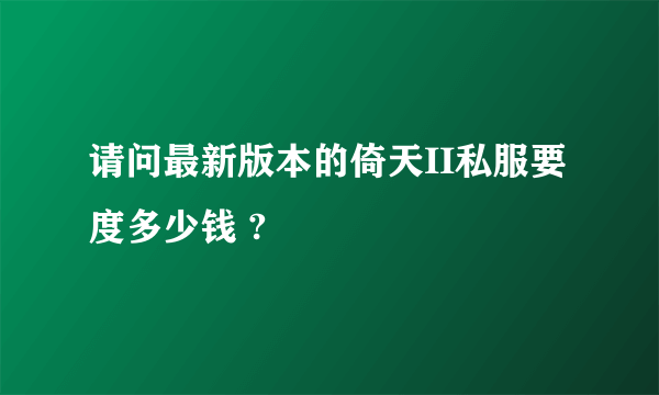 请问最新版本的倚天II私服要度多少钱 ?