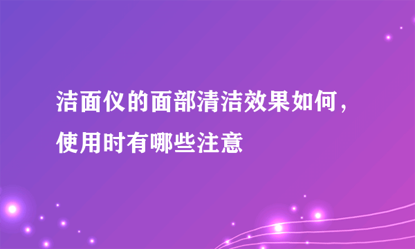 洁面仪的面部清洁效果如何，使用时有哪些注意