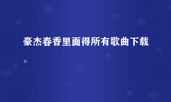 豪杰春香里面得所有歌曲下载。