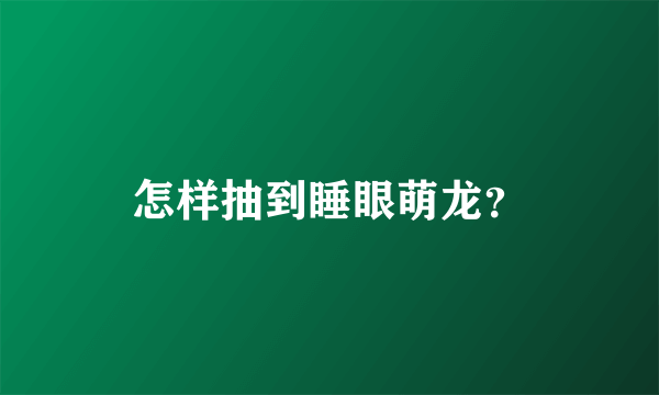 怎样抽到睡眼萌龙？