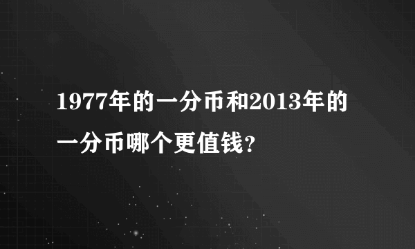 1977年的一分币和2013年的一分币哪个更值钱？