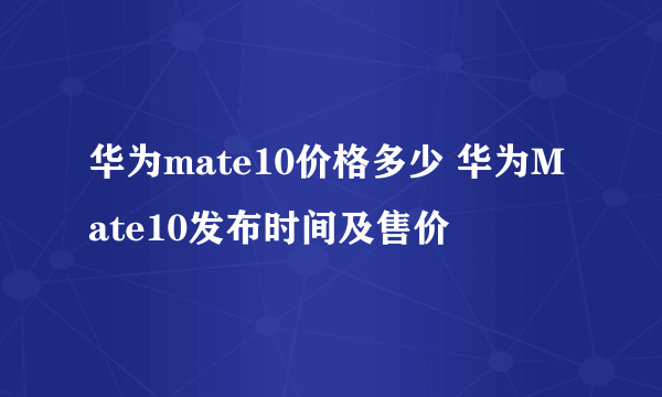 华为mate10价格多少 华为Mate10发布时间及售价