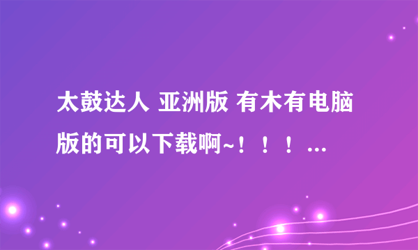 太鼓达人 亚洲版 有木有电脑版的可以下载啊~！！！！~！！！求助啊