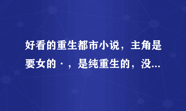 好看的重生都市小说，主角是要女的·，是纯重生的，没有什么外星人和法力的。 急急急急急