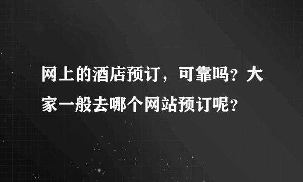 网上的酒店预订，可靠吗？大家一般去哪个网站预订呢？