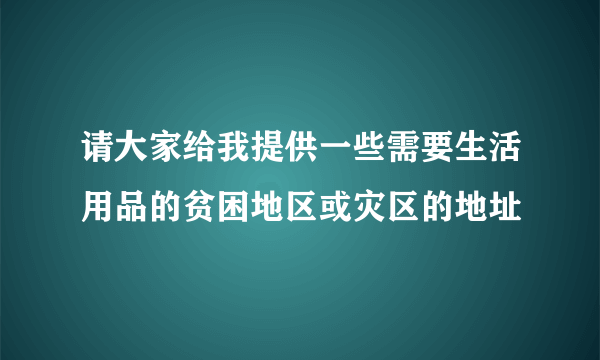 请大家给我提供一些需要生活用品的贫困地区或灾区的地址