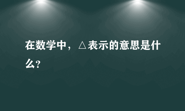 在数学中，△表示的意思是什么？