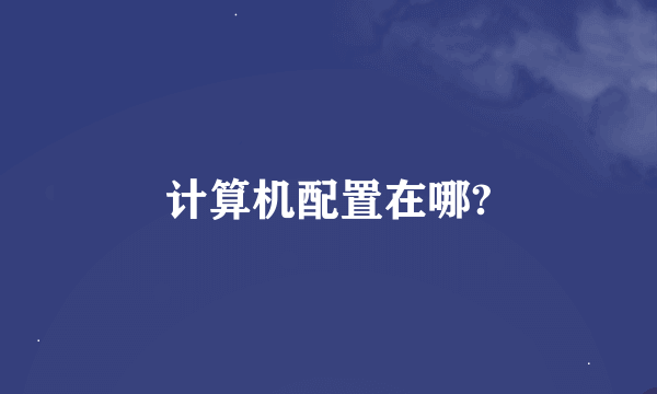 计算机配置在哪?