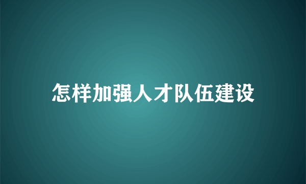 怎样加强人才队伍建设