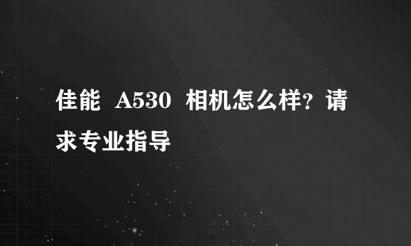 佳能  A530  相机怎么样？请求专业指导