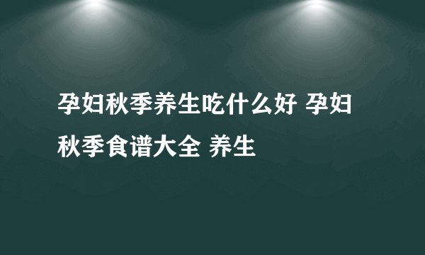 孕妇秋季养生吃什么好 孕妇秋季食谱大全 养生