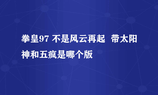 拳皇97 不是风云再起  带太阳神和五疯是哪个版