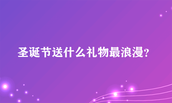 圣诞节送什么礼物最浪漫？