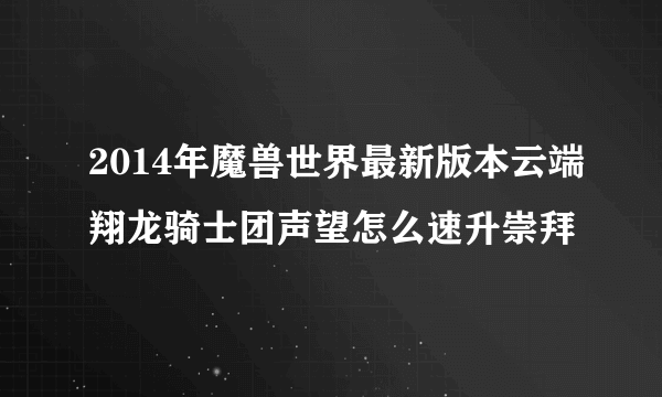 2014年魔兽世界最新版本云端翔龙骑士团声望怎么速升崇拜