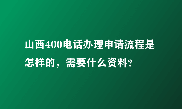 山西400电话办理申请流程是怎样的，需要什么资料？