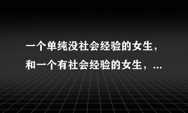 一个单纯没社会经验的女生，和一个有社会经验的女生，你会喜欢哪一个？