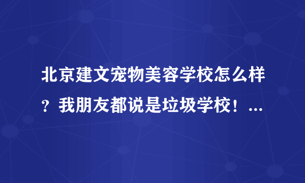 北京建文宠物美容学校怎么样？我朋友都说是垃圾学校！离我家很近。又在哪学习的吗告诉下！