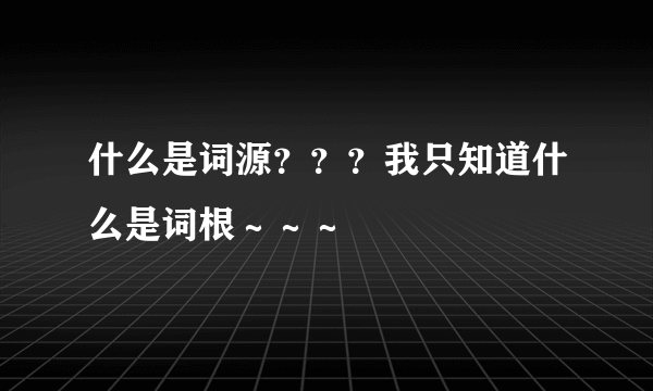 什么是词源？？？我只知道什么是词根～～～