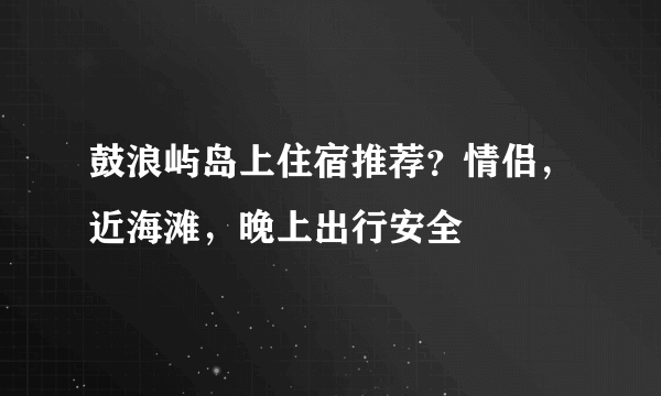 鼓浪屿岛上住宿推荐？情侣，近海滩，晚上出行安全