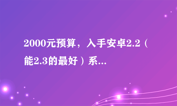 2000元预算，入手安卓2.2（能2.3的最好）系统的手机，给个推荐吧，别发广告！我觉得HTC不错的。