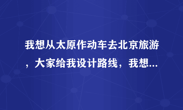 我想从太原作动车去北京旅游，大家给我设计路线，我想去天安门，鸟巢，水立方，在哪住宿