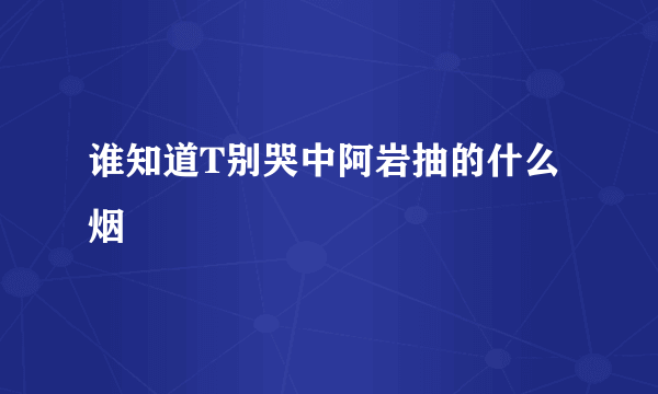 谁知道T别哭中阿岩抽的什么烟