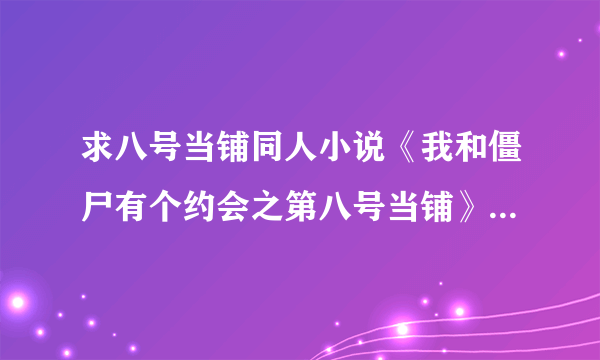 求八号当铺同人小说《我和僵尸有个约会之第八号当铺》txt完整版！谢谢！