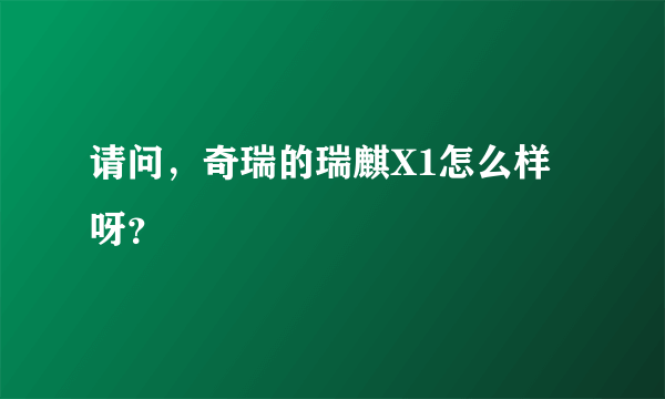 请问，奇瑞的瑞麒X1怎么样呀？