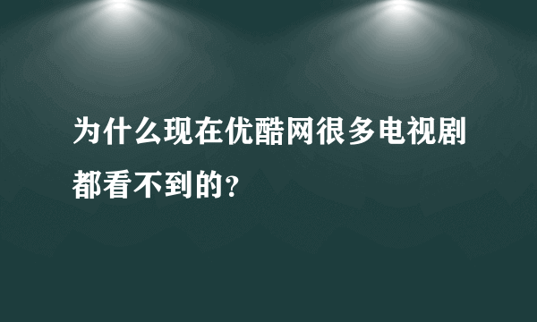 为什么现在优酷网很多电视剧都看不到的？