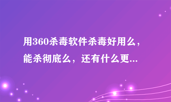 用360杀毒软件杀毒好用么，能杀彻底么，还有什么更好的杀毒软件？ 我的电脑中毒导致qq被盗，好郁闷！