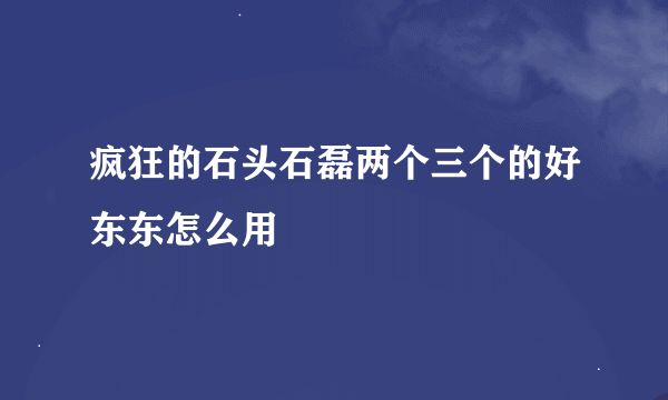 疯狂的石头石磊两个三个的好东东怎么用