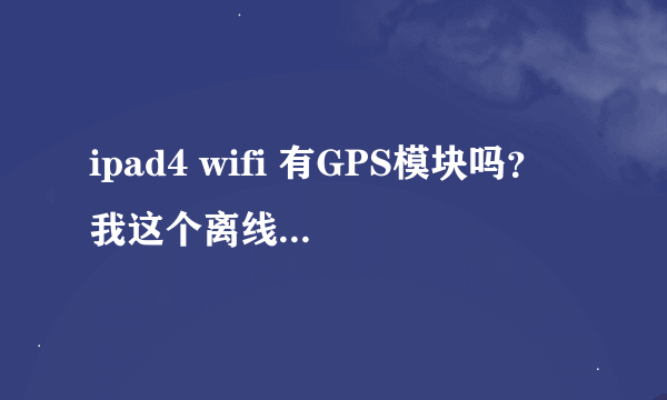 ipad4 wifi 有GPS模块吗？ 我这个离线可以定位。但就是不能导航，不知是什么原因？