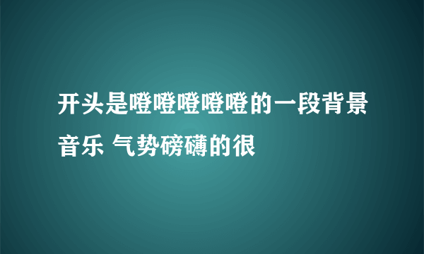 开头是噔噔噔噔噔的一段背景音乐 气势磅礴的很