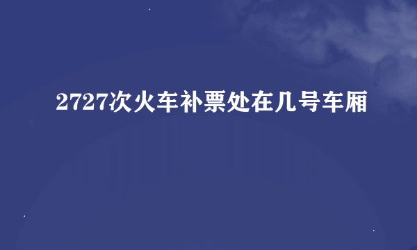 2727次火车补票处在几号车厢