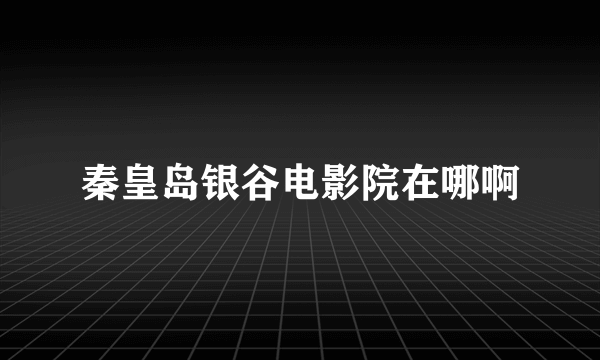 秦皇岛银谷电影院在哪啊