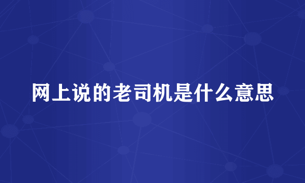 网上说的老司机是什么意思