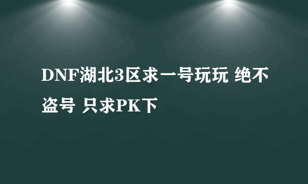 DNF湖北3区求一号玩玩 绝不盗号 只求PK下