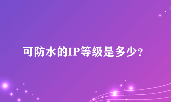 可防水的IP等级是多少？