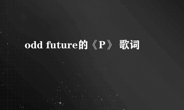 odd future的《P》 歌词