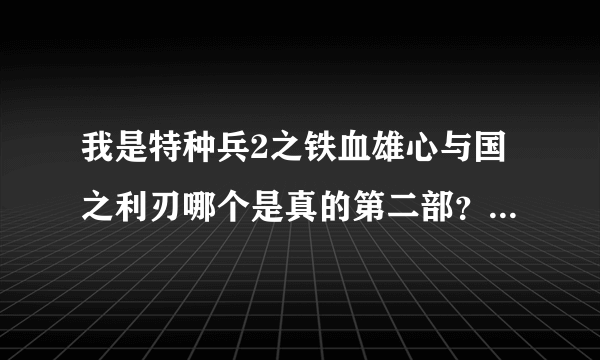 我是特种兵2之铁血雄心与国之利刃哪个是真的第二部？两部都是刘猛拍的吗？