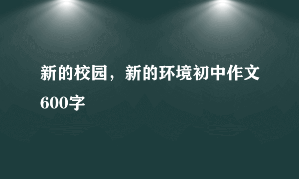 新的校园，新的环境初中作文600字