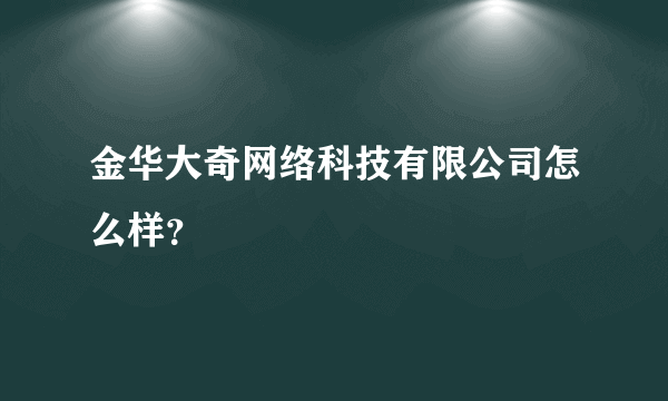 金华大奇网络科技有限公司怎么样？