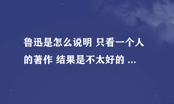 鲁迅是怎么说明 只看一个人的著作 结果是不太好的 的道理的