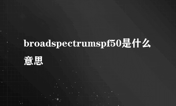 broadspectrumspf50是什么意思