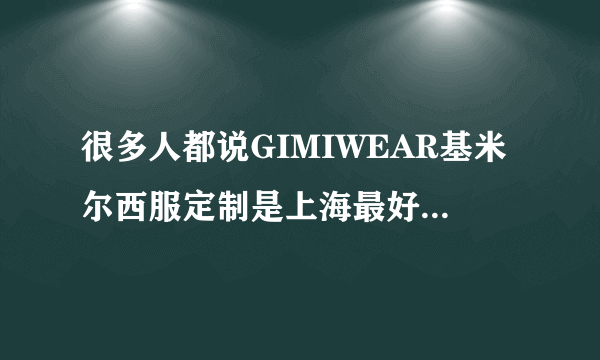 很多人都说GIMIWEAR基米尔西服定制是上海最好的服装定制店，这家店如何呢？