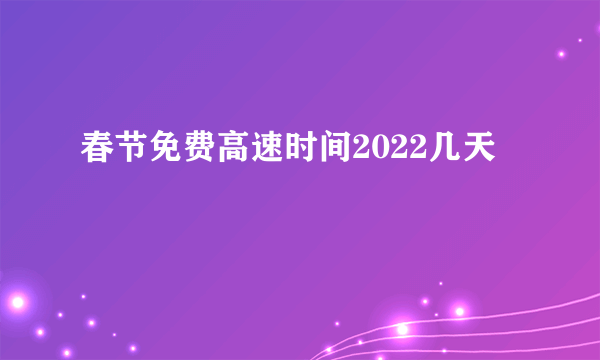 春节免费高速时间2022几天