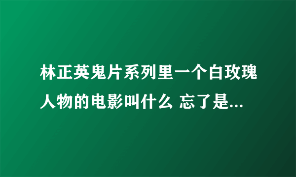 林正英鬼片系列里一个白玫瑰人物的电影叫什么 忘了是白玫瑰，还是叫黑玫瑰了，好像有很多集的