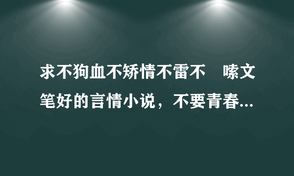 求不狗血不矫情不雷不啰嗦文笔好的言情小说，不要青春校园的，最好现代的。